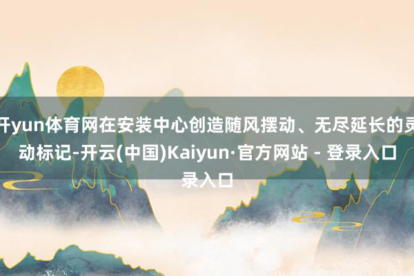 开yun体育网在安装中心创造随风摆动、无尽延长的灵动标记-开云(中国)Kaiyun·官方网站 - 登录入口