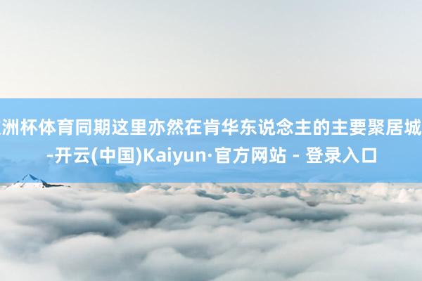 欧洲杯体育同期这里亦然在肯华东说念主的主要聚居城市-开云(中国)Kaiyun·官方网站 - 登录入口