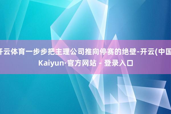 开云体育一步步把主理公司推向停赛的绝壁-开云(中国)Kaiyun·官方网站 - 登录入口