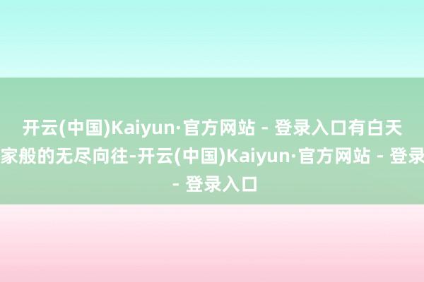 开云(中国)Kaiyun·官方网站 - 登录入口有白天梦思家般的无尽向往-开云(中国)Kaiyun·官方网站 - 登录入口