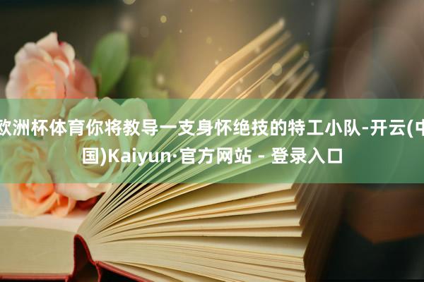 欧洲杯体育你将教导一支身怀绝技的特工小队-开云(中国)Kaiyun·官方网站 - 登录入口