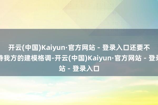 开云(中国)Kaiyun·官方网站 - 登录入口还要不绝对持我方的建模格调-开云(中国)Kaiyun·官方网站 - 登录入口