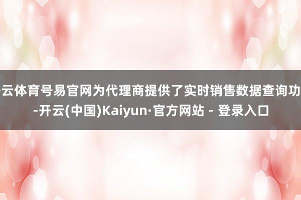 开云体育号易官网为代理商提供了实时销售数据查询功能-开云(中国)Kaiyun·官方网站 - 登录入口