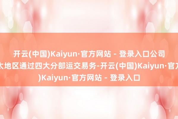 开云(中国)Kaiyun·官方网站 - 登录入口公司偏激子公司在亚太地区通过四大分部运交易务-开云(中国)Kaiyun·官方网站 - 登录入口
