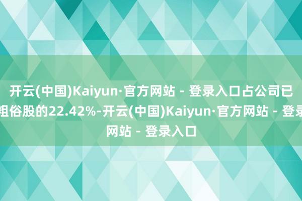 开云(中国)Kaiyun·官方网站 - 登录入口占公司已刊行粗俗股的22.42%-开云(中国)Kaiyun·官方网站 - 登录入口