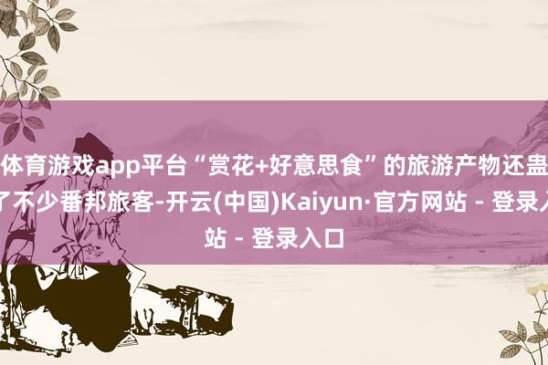 体育游戏app平台“赏花+好意思食”的旅游产物还蛊惑了不少番邦旅客-开云(中国)Kaiyun·官方网站 - 登录入口