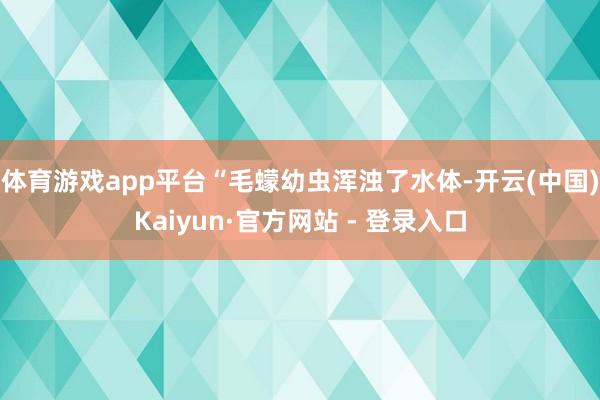 体育游戏app平台“毛蠓幼虫浑浊了水体-开云(中国)Kaiyun·官方网站 - 登录入口
