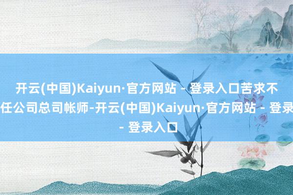 开云(中国)Kaiyun·官方网站 - 登录入口苦求不再担任公司总司帐师-开云(中国)Kaiyun·官方网站 - 登录入口