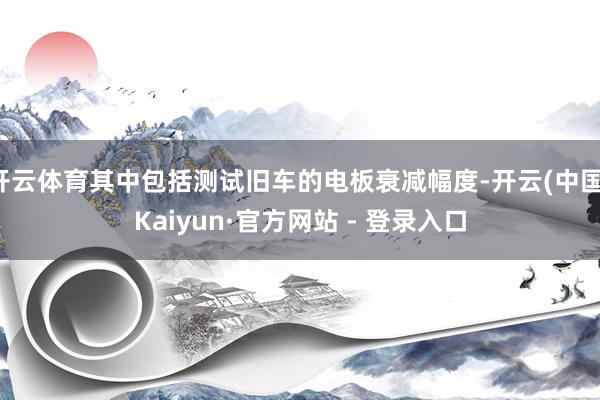 开云体育其中包括测试旧车的电板衰减幅度-开云(中国)Kaiyun·官方网站 - 登录入口