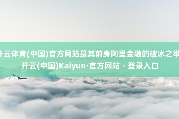 开云体育(中国)官方网站是其前身阿里金融的破冰之举-开云(中国)Kaiyun·官方网站 - 登录入口