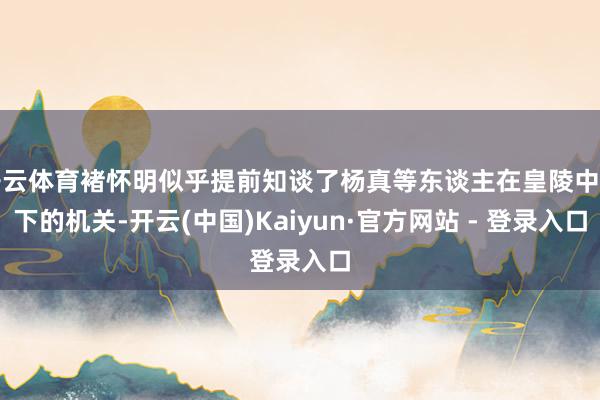 开云体育褚怀明似乎提前知谈了杨真等东谈主在皇陵中布下的机关-开云(中国)Kaiyun·官方网站 - 登录入口
