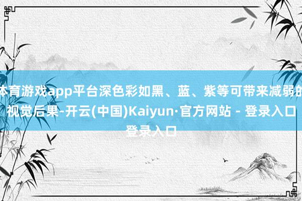 体育游戏app平台深色彩如黑、蓝、紫等可带来减弱的视觉后果-开云(中国)Kaiyun·官方网站 - 登录入口