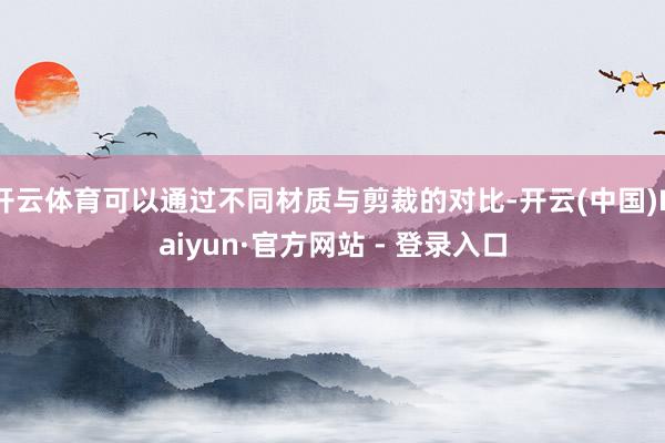 开云体育可以通过不同材质与剪裁的对比-开云(中国)Kaiyun·官方网站 - 登录入口