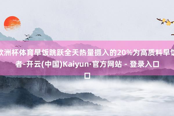 欧洲杯体育早饭跳跃全天热量摄入的20%为高质料早饭者-开云(中国)Kaiyun·官方网站 - 登录入口