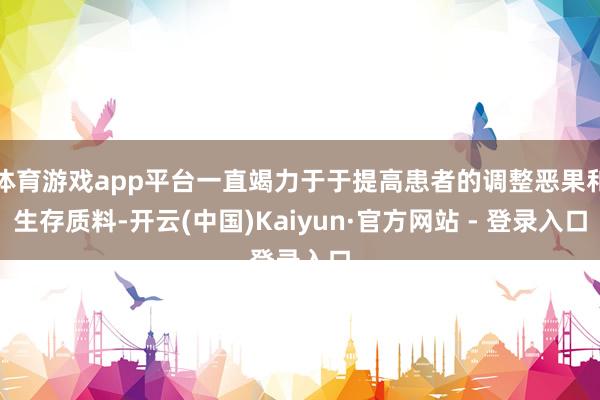 体育游戏app平台一直竭力于于提高患者的调整恶果和生存质料-开云(中国)Kaiyun·官方网站 - 登录入口