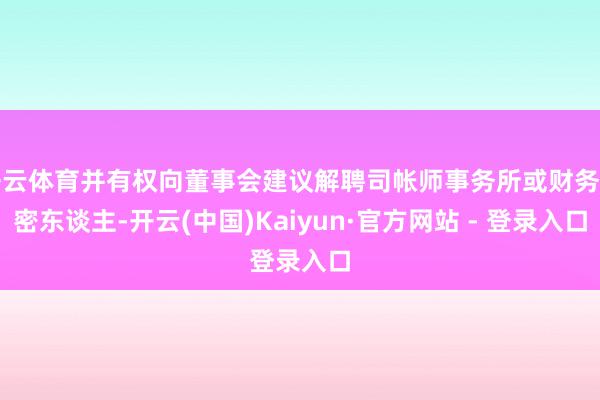 开云体育并有权向董事会建议解聘司帐师事务所或财务细密东谈主-开云(中国)Kaiyun·官方网站 - 登录入口