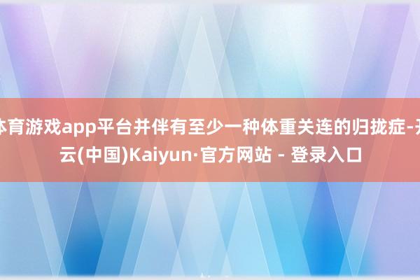 体育游戏app平台并伴有至少一种体重关连的归拢症-开云(中国)Kaiyun·官方网站 - 登录入口
