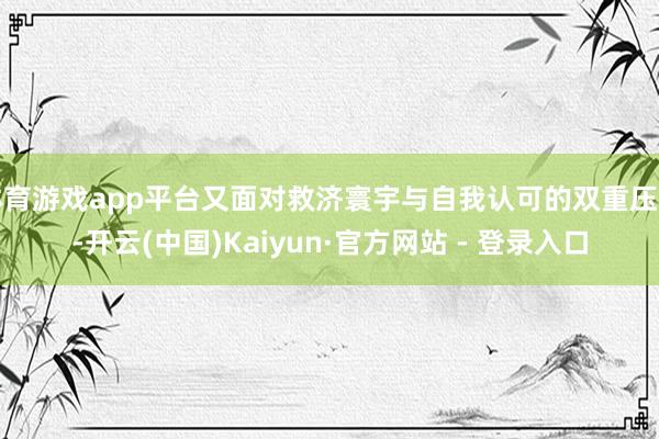体育游戏app平台又面对救济寰宇与自我认可的双重压力-开云(中国)Kaiyun·官方网站 - 登录入口