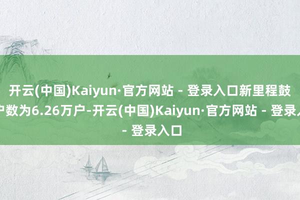开云(中国)Kaiyun·官方网站 - 登录入口新里程鼓励户数为6.26万户-开云(中国)Kaiyun·官方网站 - 登录入口
