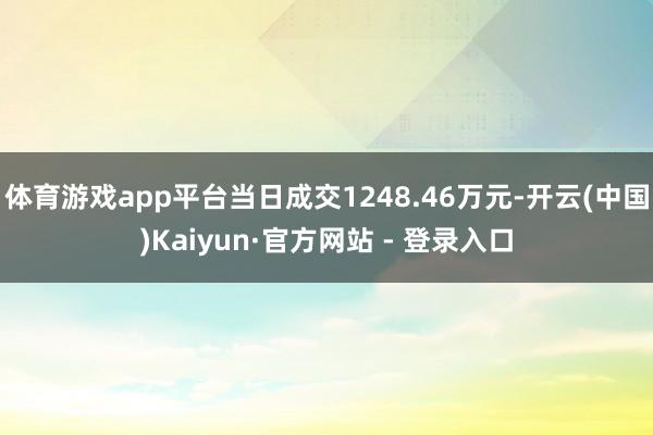 体育游戏app平台当日成交1248.46万元-开云(中国)Kaiyun·官方网站 - 登录入口