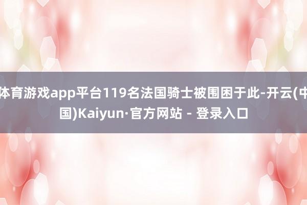 体育游戏app平台119名法国骑士被围困于此-开云(中国)Kaiyun·官方网站 - 登录入口