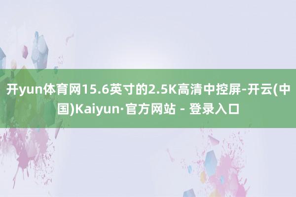 开yun体育网15.6英寸的2.5K高清中控屏-开云(中国)Kaiyun·官方网站 - 登录入口