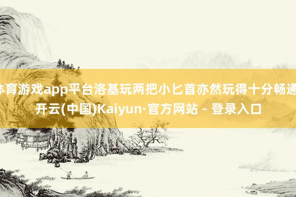 体育游戏app平台洛基玩两把小匕首亦然玩得十分畅通-开云(中国)Kaiyun·官方网站 - 登录入口