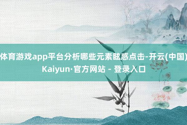 体育游戏app平台分析哪些元素眩惑点击-开云(中国)Kaiyun·官方网站 - 登录入口