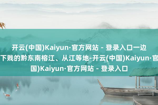 开云(中国)Kaiyun·官方网站 - 登录入口一边揪着心惦念坝街和下贱的黔东南榕江、从江等地-开云(中国)Kaiyun·官方网站 - 登录入口