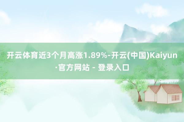 开云体育近3个月高涨1.89%-开云(中国)Kaiyun·官方网站 - 登录入口
