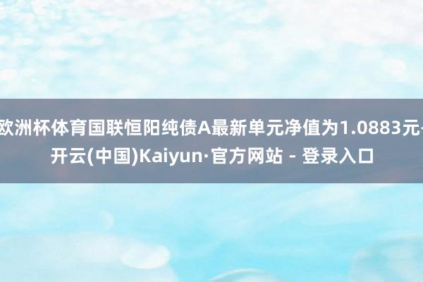欧洲杯体育国联恒阳纯债A最新单元净值为1.0883元-开云(中国)Kaiyun·官方网站 - 登录入口