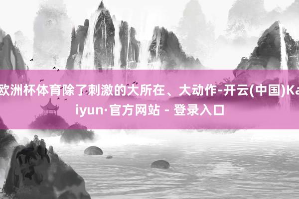 欧洲杯体育除了刺激的大所在、大动作-开云(中国)Kaiyun·官方网站 - 登录入口