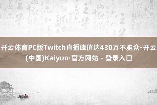 开云体育PC版Twitch直播峰值达430万不雅众-开云(中国)Kaiyun·官方网站 - 登录入口