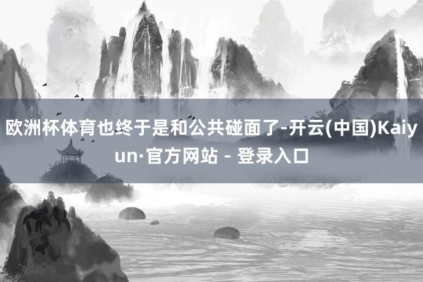 欧洲杯体育也终于是和公共碰面了-开云(中国)Kaiyun·官方网站 - 登录入口