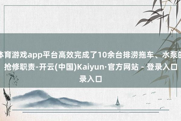 体育游戏app平台高效完成了10余台排涝拖车、水泵的抢修职责-开云(中国)Kaiyun·官方网站 - 登录入口