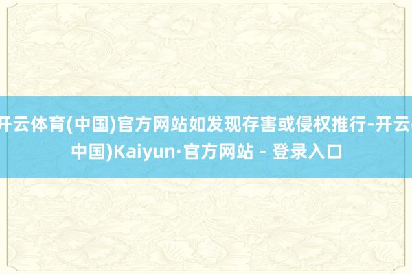 开云体育(中国)官方网站如发现存害或侵权推行-开云(中国)Kaiyun·官方网站 - 登录入口