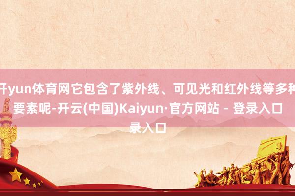 开yun体育网它包含了紫外线、可见光和红外线等多种要素呢-开云(中国)Kaiyun·官方网站 - 登录入口