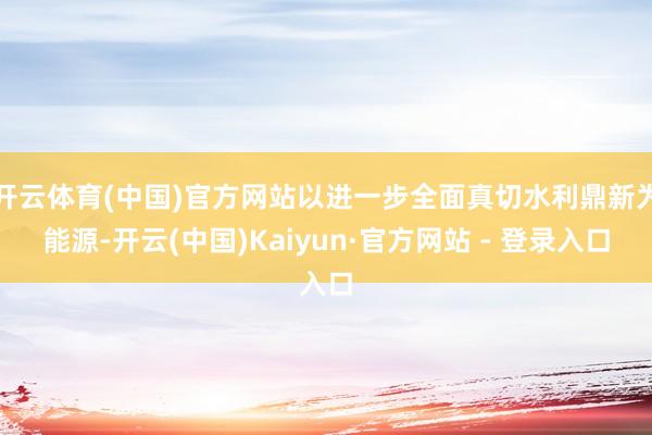 开云体育(中国)官方网站以进一步全面真切水利鼎新为能源-开云(中国)Kaiyun·官方网站 - 登录入口