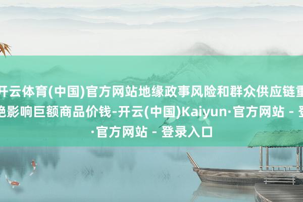 开云体育(中国)官方网站地缘政事风险和群众供应链重构将不绝影响巨额商品价钱-开云(中国)Kaiyun·官方网站 - 登录入口