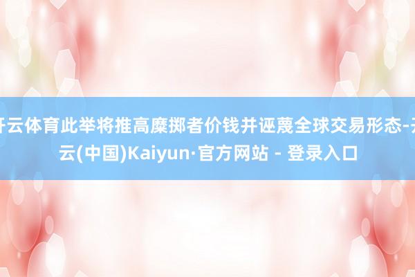 开云体育此举将推高糜掷者价钱并诬蔑全球交易形态-开云(中国)Kaiyun·官方网站 - 登录入口
