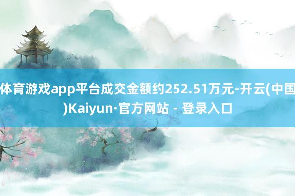 体育游戏app平台成交金额约252.51万元-开云(中国)Kaiyun·官方网站 - 登录入口