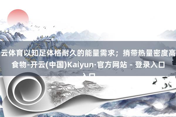 开云体育以知足体格耐久的能量需求；捎带热量密度高的食物-开云(中国)Kaiyun·官方网站 - 登录入口