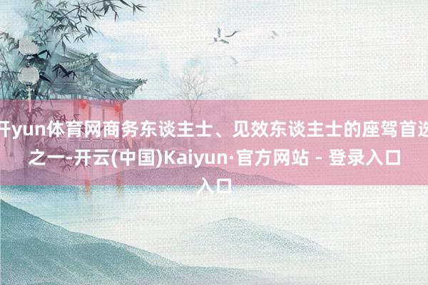 开yun体育网商务东谈主士、见效东谈主士的座驾首选之一-开云(中国)Kaiyun·官方网站 - 登录入口