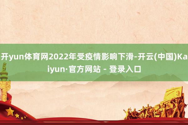 开yun体育网2022年受疫情影响下滑-开云(中国)Kaiyun·官方网站 - 登录入口