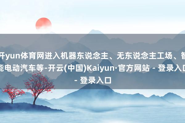 开yun体育网进入机器东说念主、无东说念主工场、智能电动汽车等-开云(中国)Kaiyun·官方网站 - 登录入口