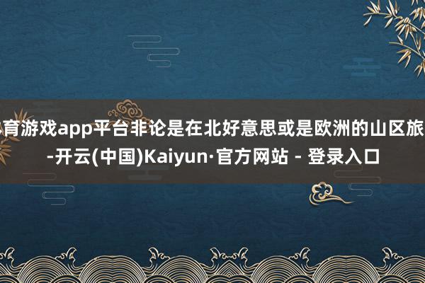 体育游戏app平台非论是在北好意思或是欧洲的山区旅行-开云(中国)Kaiyun·官方网站 - 登录入口