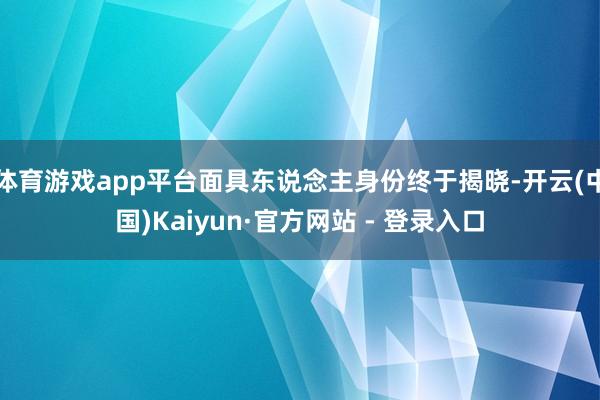 体育游戏app平台面具东说念主身份终于揭晓-开云(中国)Kaiyun·官方网站 - 登录入口