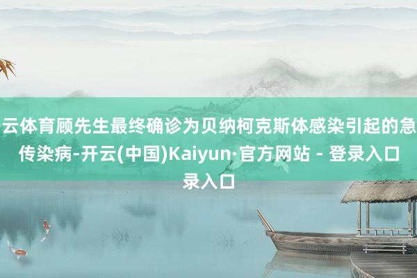 开云体育顾先生最终确诊为贝纳柯克斯体感染引起的急性传染病-开云(中国)Kaiyun·官方网站 - 登录入口