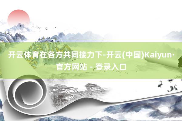 开云体育　　在各方共同接力下-开云(中国)Kaiyun·官方网站 - 登录入口
