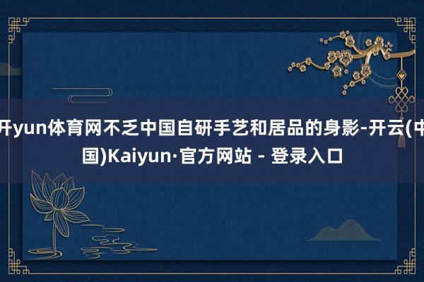 开yun体育网不乏中国自研手艺和居品的身影-开云(中国)Kaiyun·官方网站 - 登录入口